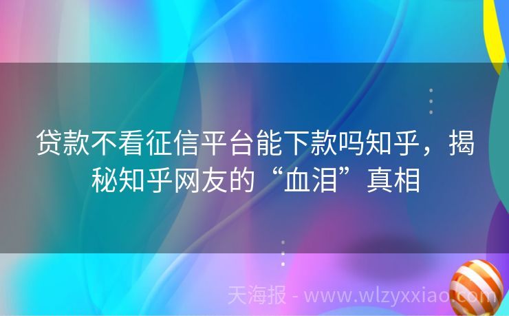 贷款不看征信平台能下款吗知乎，揭秘知乎网友的“血泪”真相