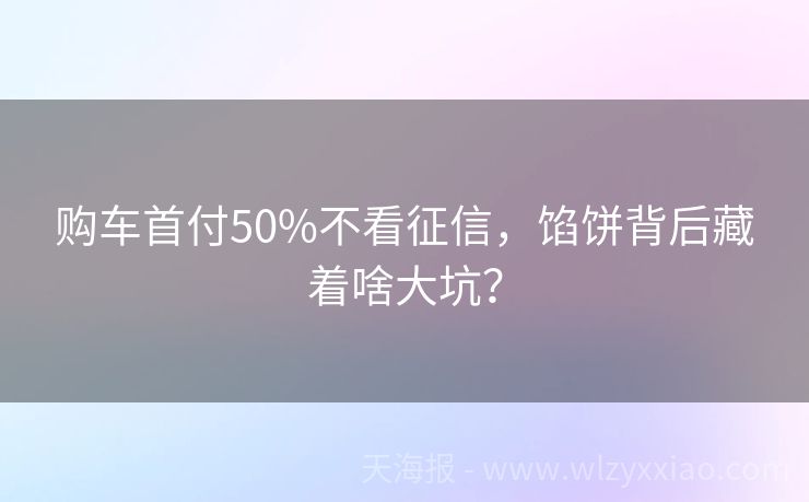 购车首付50%不看征信，馅饼背后藏着啥大坑？