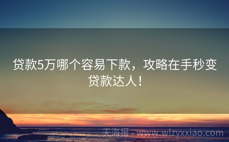 贷款5万哪个容易下款，攻略在手秒变贷款达人！