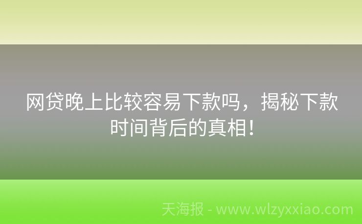 网贷晚上比较容易下款吗，揭秘下款时间背后的真相！