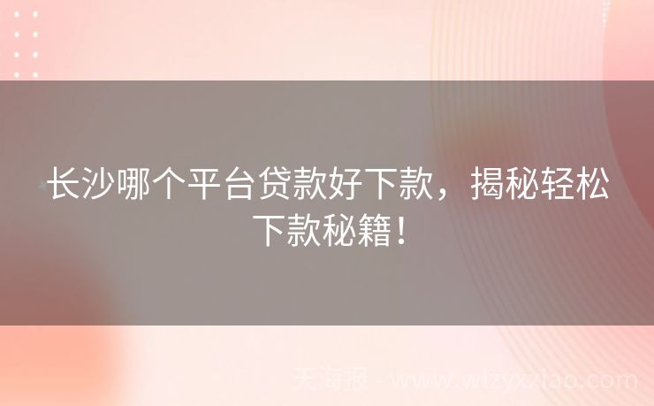 长沙哪个平台贷款好下款，揭秘轻松下款秘籍！