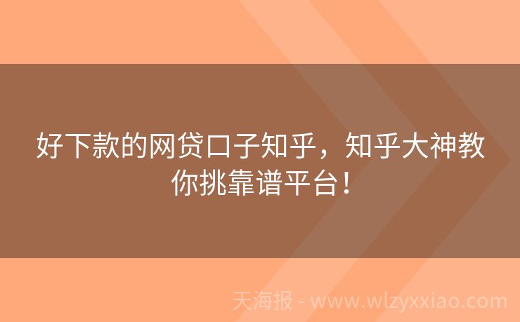 好下款的网贷口子知乎，知乎大神教你挑靠谱平台！
