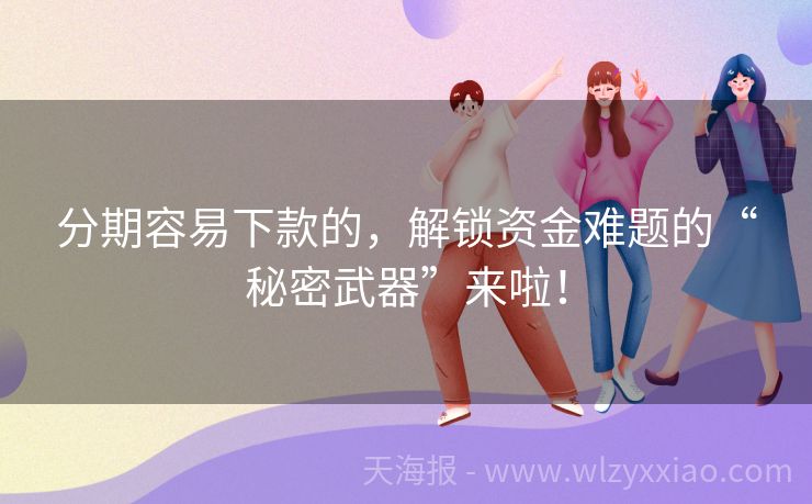 分期容易下款的，解锁资金难题的“秘密武器”来啦！