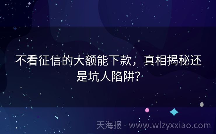 不看征信的大额能下款，真相揭秘还是坑人陷阱？
