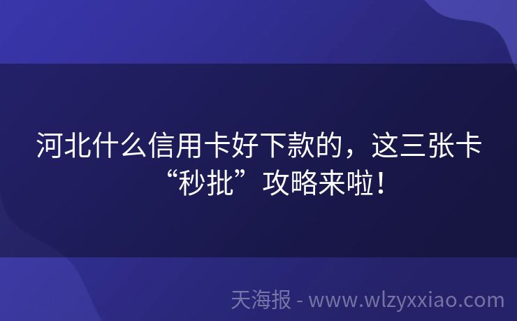河北什么信用卡好下款的，这三张卡“秒批”攻略来啦！