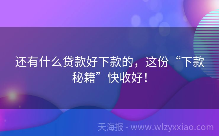 还有什么贷款好下款的，这份“下款秘籍”快收好！