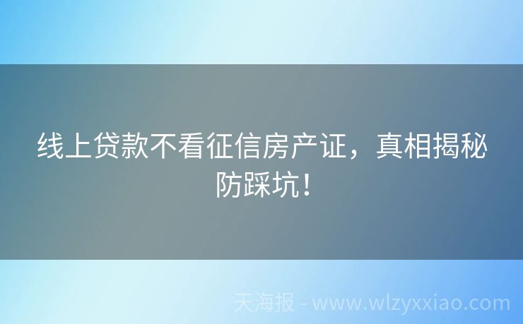 线上贷款不看征信房产证，真相揭秘防踩坑！