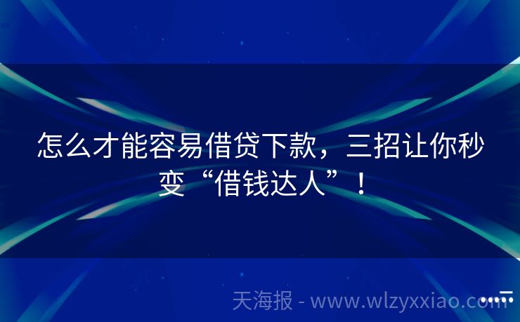 怎么才能容易借贷下款，三招让你秒变“借钱达人”！