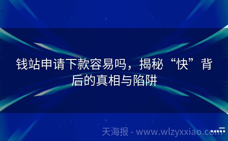 钱站申请下款容易吗，揭秘“快”背后的真相与陷阱