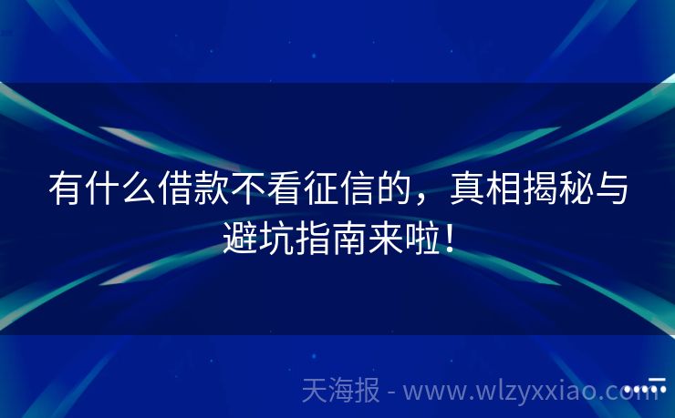 有什么借款不看征信的，真相揭秘与避坑指南来啦！
