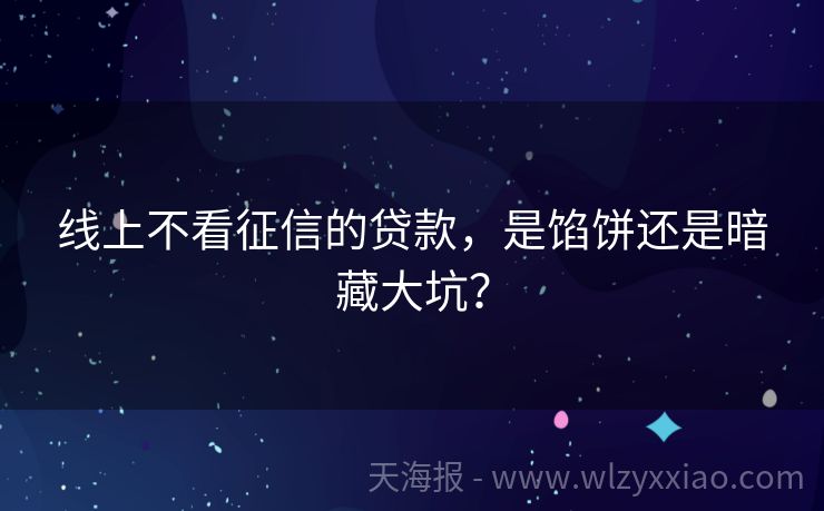 线上不看征信的贷款，是馅饼还是暗藏大坑？