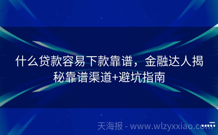 什么贷款容易下款靠谱，金融达人揭秘靠谱渠道+避坑指南