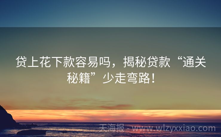贷上花下款容易吗，揭秘贷款“通关秘籍”少走弯路！