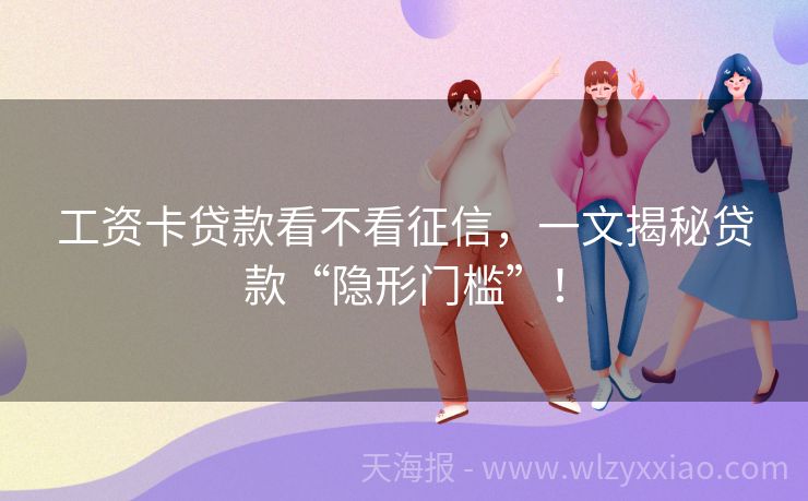 工资卡贷款看不看征信，一文揭秘贷款“隐形门槛”！