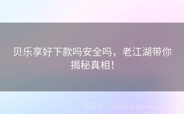 贝乐享好下款吗安全吗，老江湖带你揭秘真相！