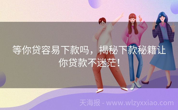 等你贷容易下款吗，揭秘下款秘籍让你贷款不迷茫！