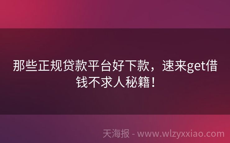那些正规贷款平台好下款，速来get借钱不求人秘籍！