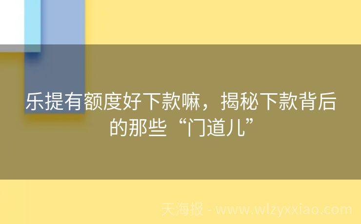 乐提有额度好下款嘛，揭秘下款背后的那些“门道儿”