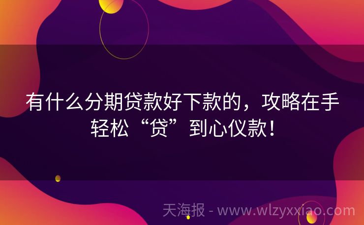 有什么分期贷款好下款的，攻略在手轻松“贷”到心仪款！