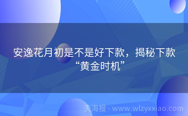 安逸花月初是不是好下款，揭秘下款“黄金时机”