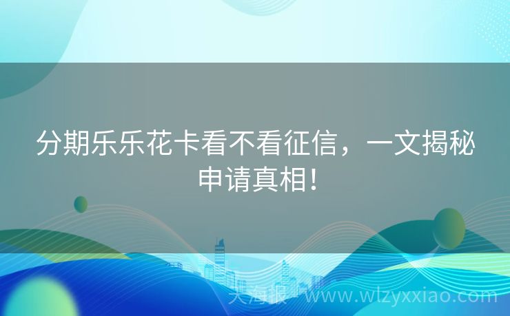 分期乐乐花卡看不看征信，一文揭秘申请真相！