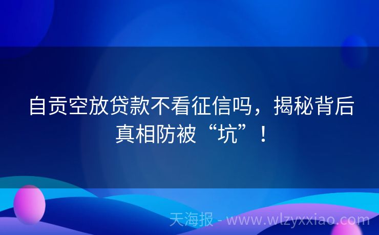 自贡空放贷款不看征信吗，揭秘背后真相防被“坑”！