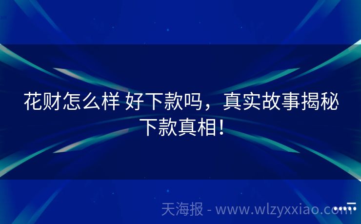 花财怎么样 好下款吗，真实故事揭秘下款真相！
