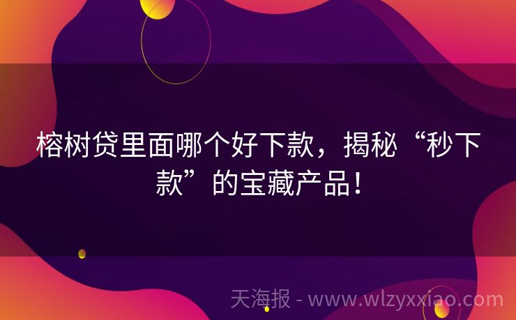 榕树贷里面哪个好下款，揭秘“秒下款”的宝藏产品！