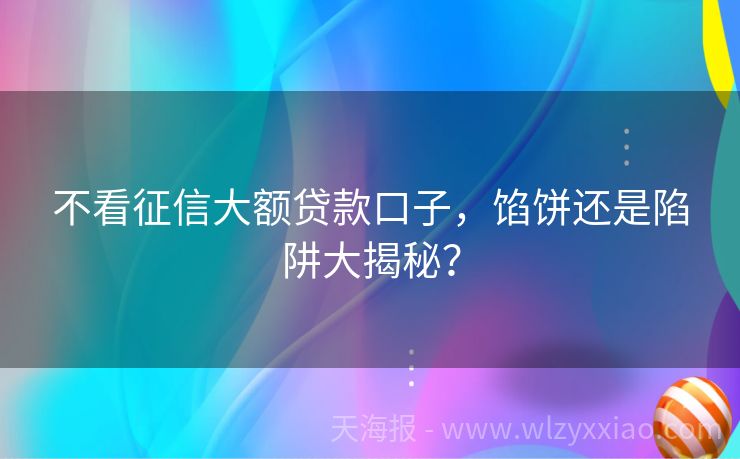 不看征信大额贷款口子，馅饼还是陷阱大揭秘？
