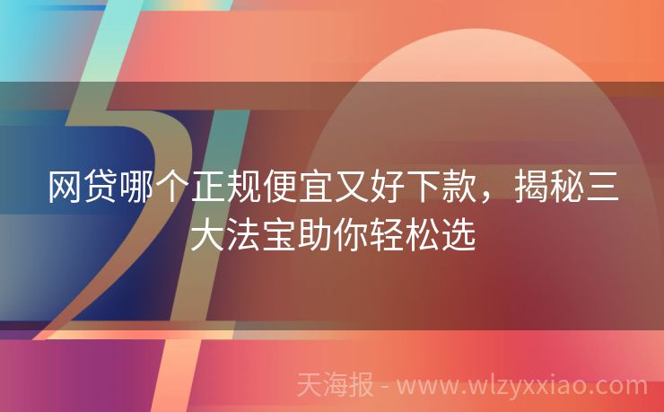 网贷哪个正规便宜又好下款，揭秘三大法宝助你轻松选