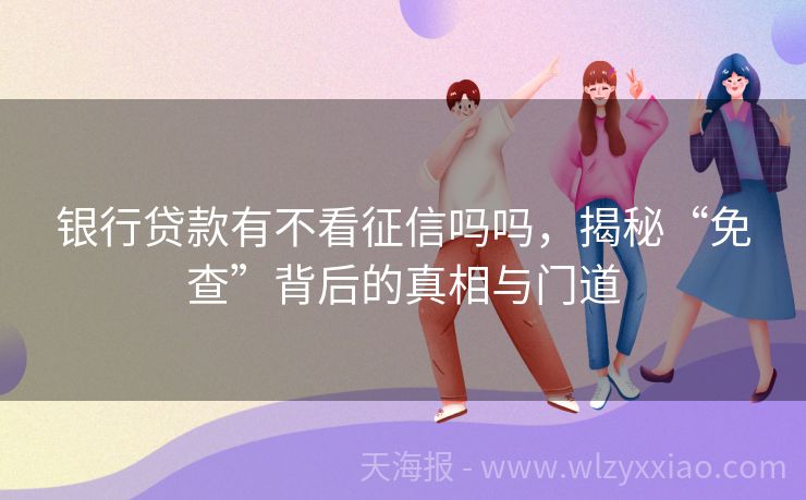 银行贷款有不看征信吗吗，揭秘“免查”背后的真相与门道