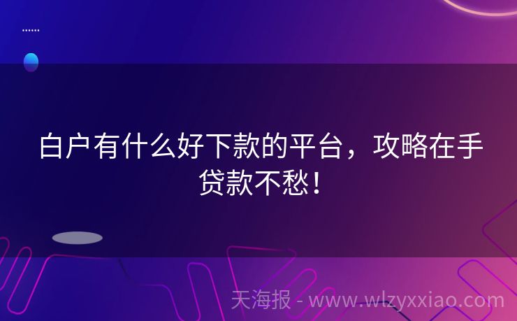 白户有什么好下款的平台，攻略在手贷款不愁！