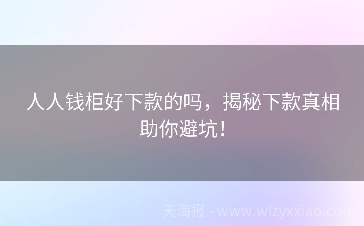 人人钱柜好下款的吗，揭秘下款真相助你避坑！