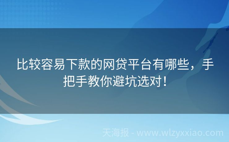 比较容易下款的网贷平台有哪些，手把手教你避坑选对！