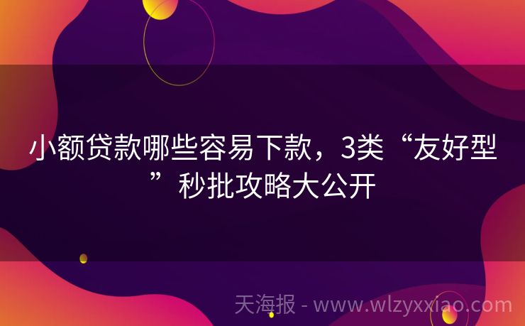 小额贷款哪些容易下款，3类“友好型”秒批攻略大公开