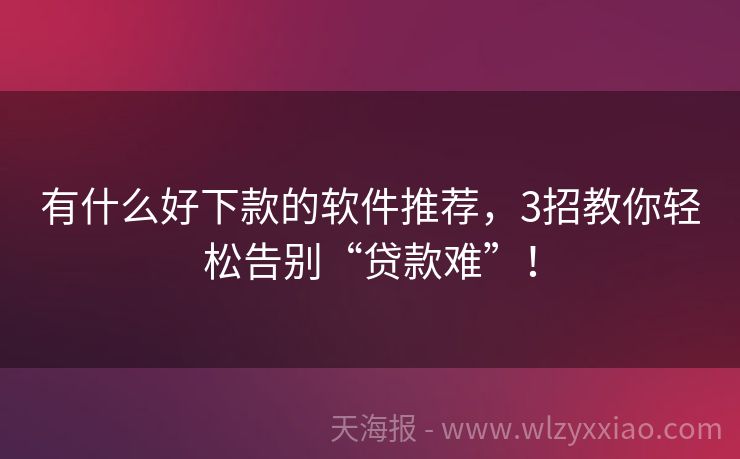 有什么好下款的软件推荐，3招教你轻松告别“贷款难”！