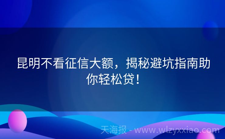 昆明不看征信大额，揭秘避坑指南助你轻松贷！