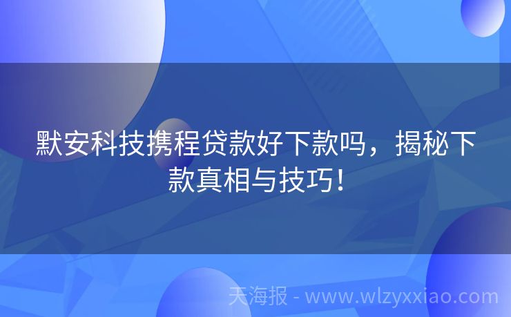 默安科技携程贷款好下款吗，揭秘下款真相与技巧！