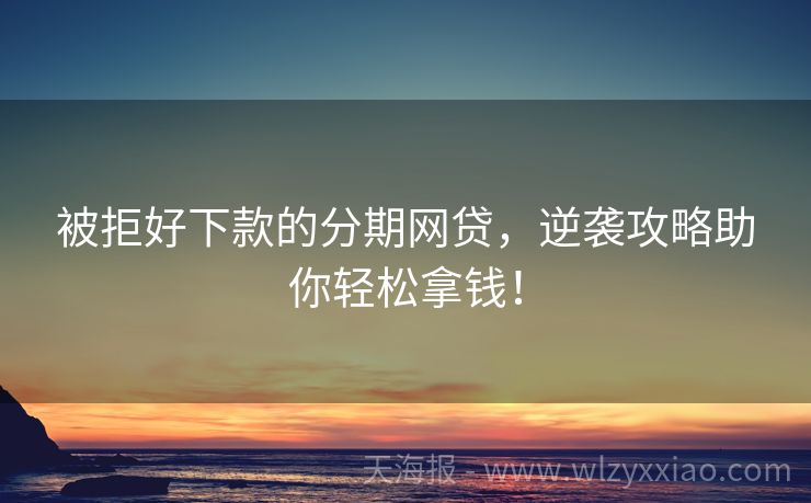 被拒好下款的分期网贷，逆袭攻略助你轻松拿钱！