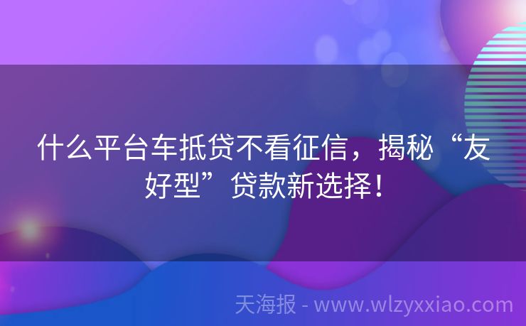 什么平台车抵贷不看征信，揭秘“友好型”贷款新选择！