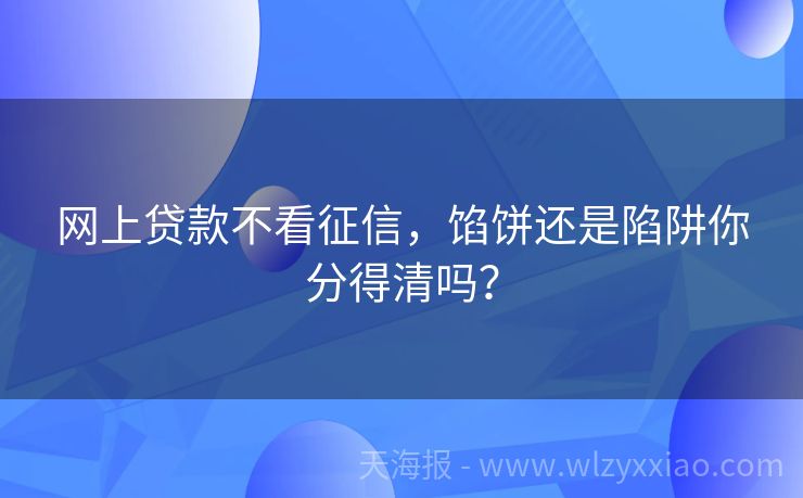 网上贷款不看征信，馅饼还是陷阱你分得清吗？