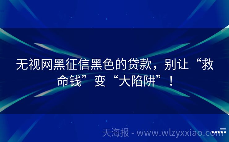 无视网黑征信黑色的贷款，别让“救命钱”变“大陷阱”！