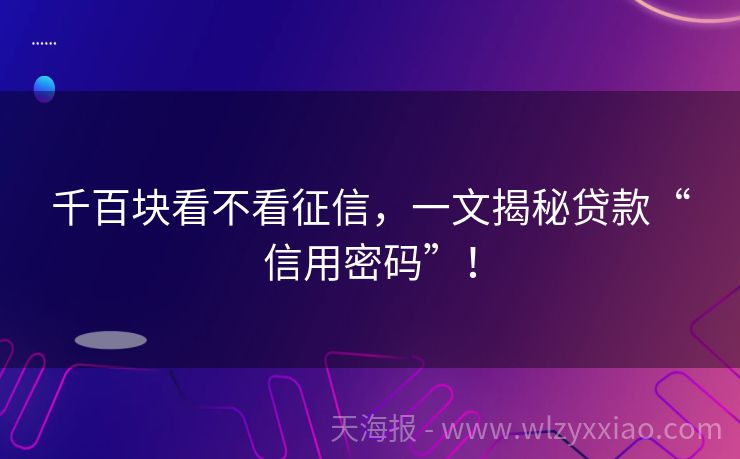 千百块看不看征信，一文揭秘贷款“信用密码”！