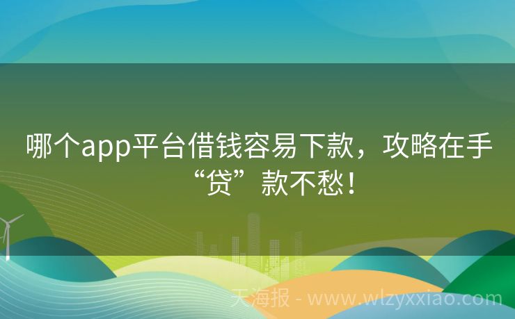 哪个app平台借钱容易下款，攻略在手“贷”款不愁！
