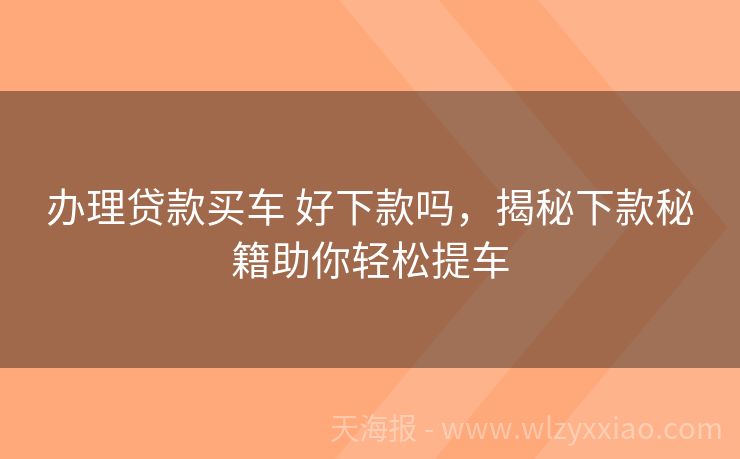 办理贷款买车 好下款吗，揭秘下款秘籍助你轻松提车