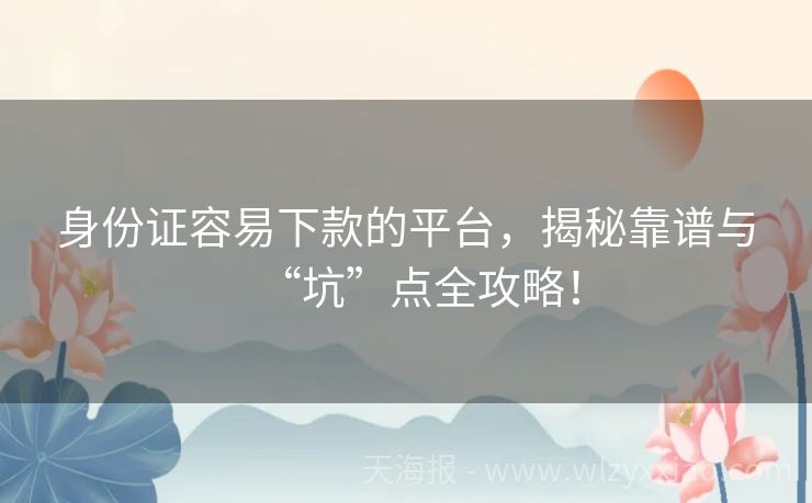 身份证容易下款的平台，揭秘靠谱与“坑”点全攻略！
