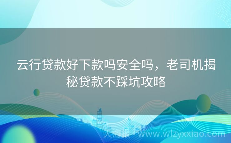 云行贷款好下款吗安全吗，老司机揭秘贷款不踩坑攻略