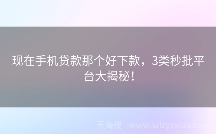现在手机贷款那个好下款，3类秒批平台大揭秘！