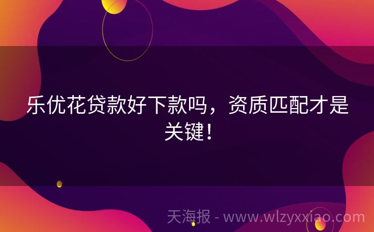 乐优花贷款好下款吗，资质匹配才是关键！