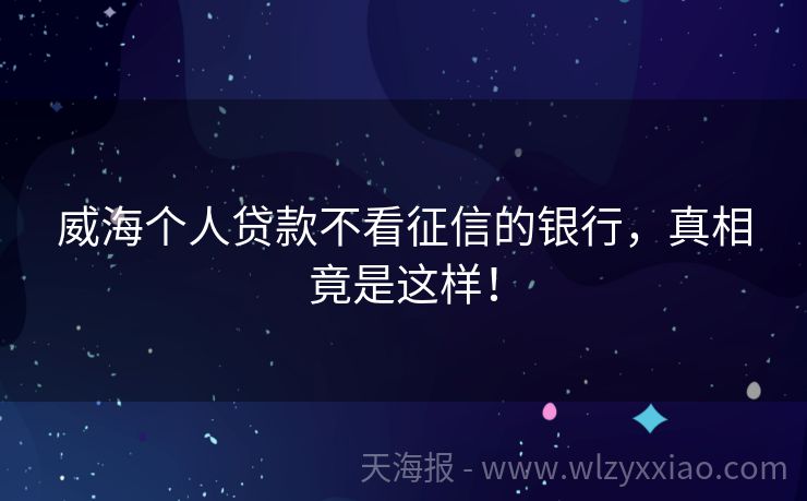 威海个人贷款不看征信的银行，真相竟是这样！